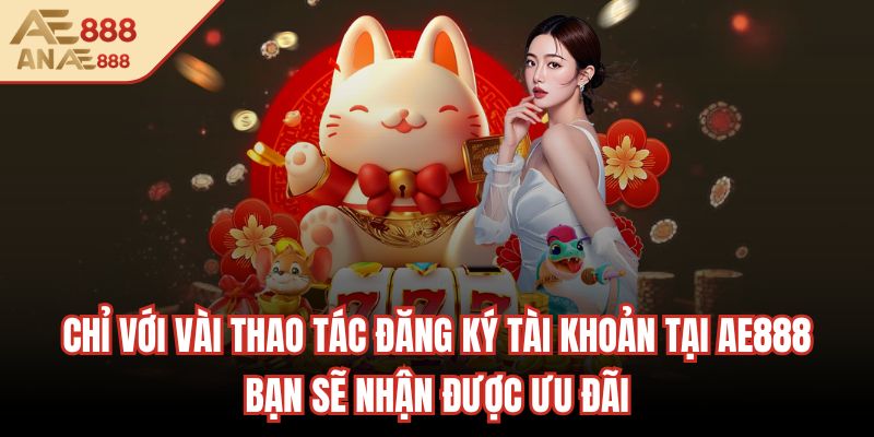 Chỉ với vài thao tác đăng ký tài khoản tại AE888 bạn sẽ nhận được ưu đãi